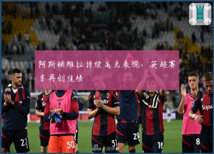 阿斯顿维拉持续高光表现，英超赛季再创佳绩