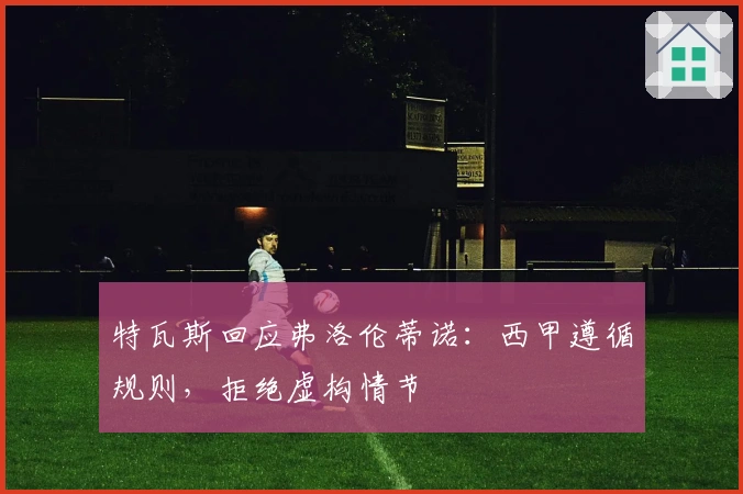 特瓦斯回应弗洛伦蒂诺：西甲遵循规则，拒绝虚构情节