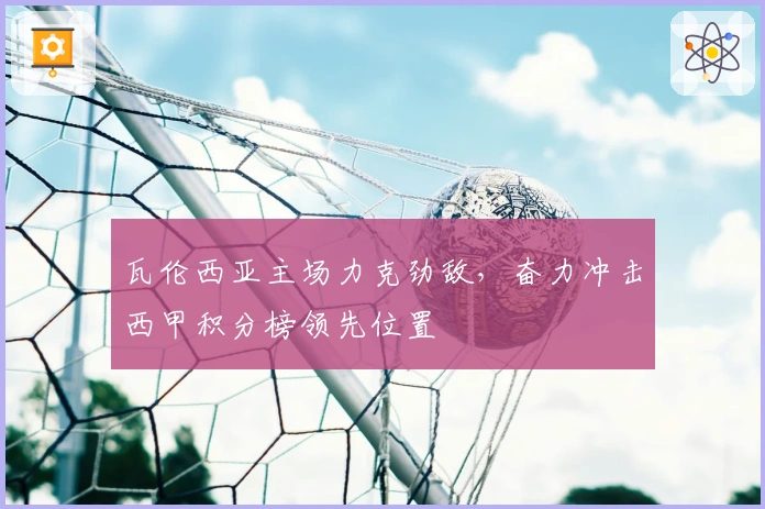 瓦伦西亚主场力克劲敌，奋力冲击西甲积分榜领先位置