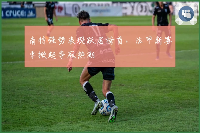 南特强势表现跃居榜首，法甲新赛季掀起争冠热潮