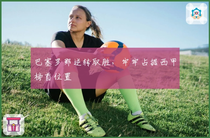 巴塞罗那逆转取胜，牢牢占据西甲榜首位置