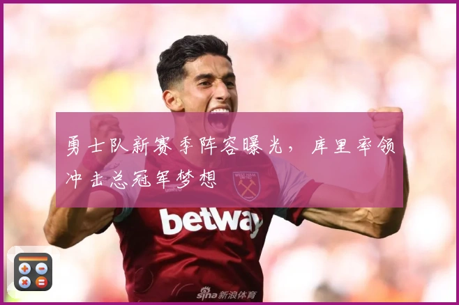 勇士队新赛季阵容曝光,库里率领冲击总冠军梦想