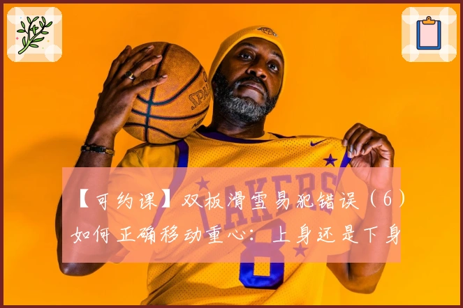 【可约课】双板滑雪易犯错误（6）如何正确移动重心：上身还是下身