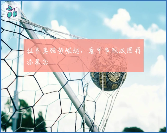 拉齐奥强势崛起,意甲争冠版图再添悬念