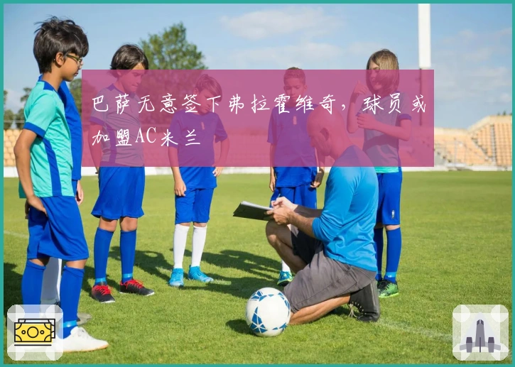 巴萨无意签下弗拉霍维奇，球员或加盟AC米兰