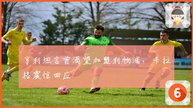 亨利坦言曾渴望加盟利物浦，卡拉格震惊回应