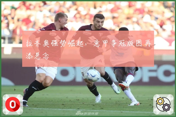 拉齐奥强势崛起，意甲争冠版图再添悬念