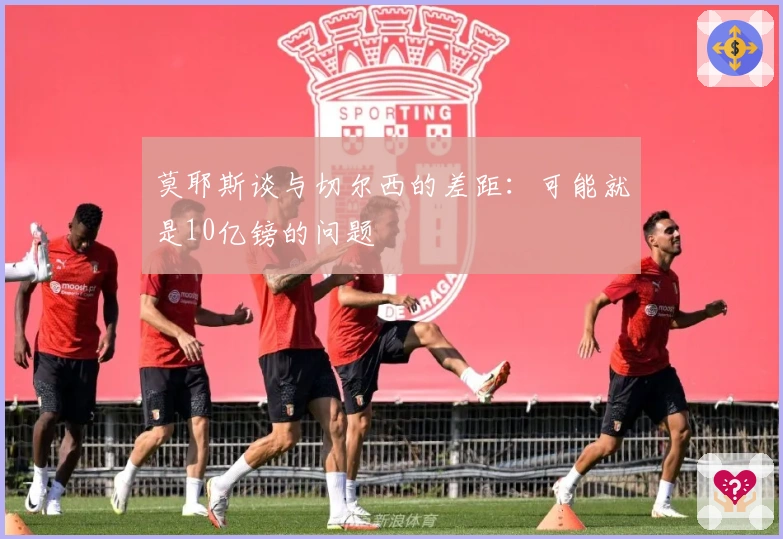 莫耶斯谈与切尔西的差距：可能就是10亿镑的问题