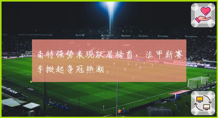 南特强势表现跃居榜首，法甲新赛季掀起争冠热潮