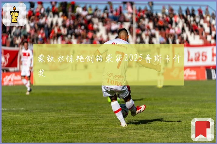 蒙铁尔惊艳倒钩荣获2025普斯卡什奖