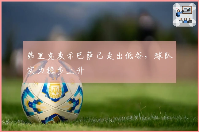 弗里克表示巴萨已走出低谷，球队实力稳步上升