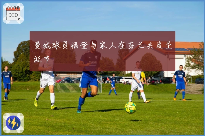 曼城球员福登与家人在芬兰共度圣诞节