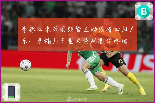 李春江朱芳雨频繁互动或将回归广东，李楠儿子重大伤病赛季终结