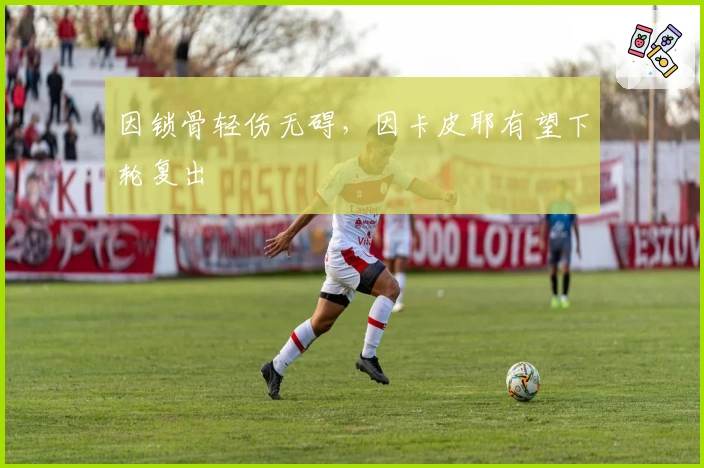 因锁骨轻伤无碍，因卡皮耶有望下轮复出