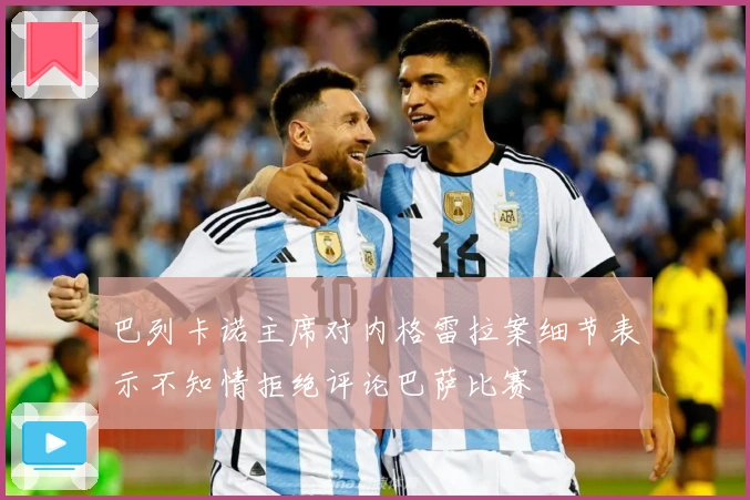 巴列卡诺主席对内格雷拉案细节表示不知情拒绝评论巴萨比赛