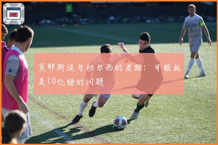 莫耶斯谈与切尔西的差距：可能就是10亿镑的问题