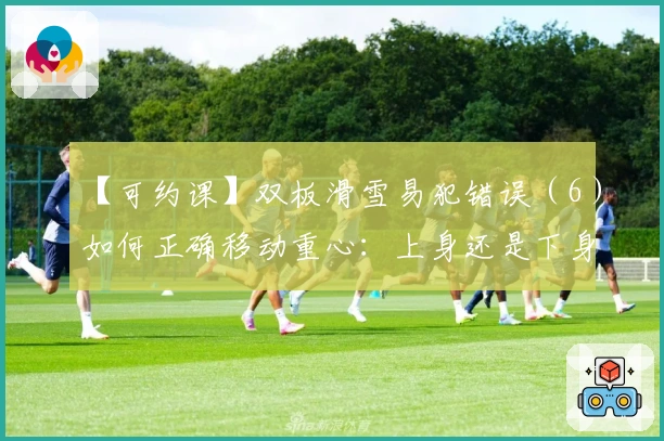 【可约课】双板滑雪易犯错误（6）如何正确移动重心：上身还是下身