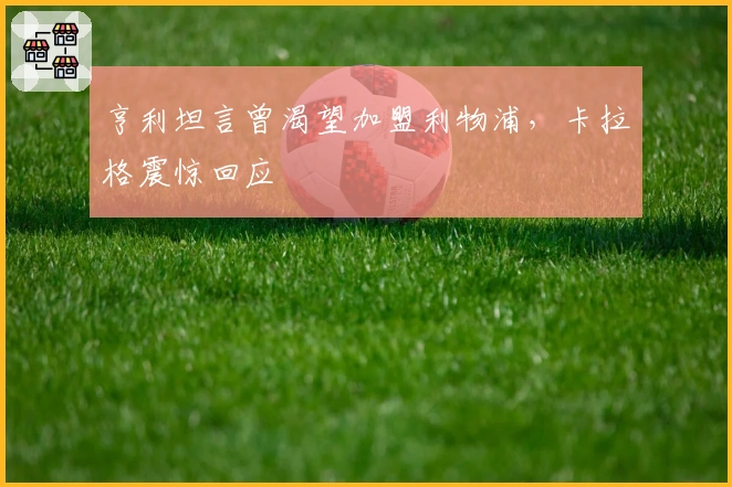 亨利坦言曾渴望加盟利物浦，卡拉格震惊回应