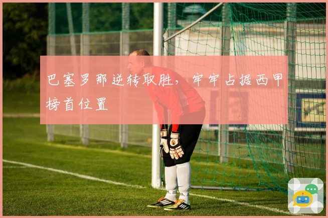 巴塞罗那逆转取胜，牢牢占据西甲榜首位置