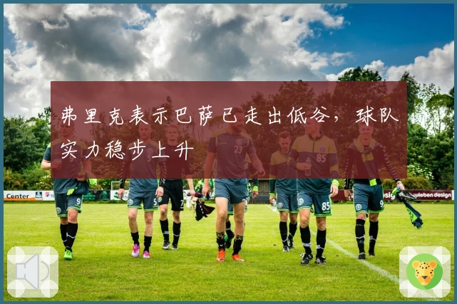 弗里克表示巴萨已走出低谷，球队实力稳步上升