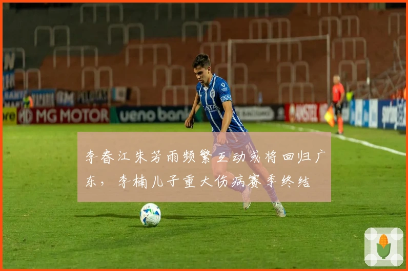 李春江朱芳雨频繁互动或将回归广东，李楠儿子重大伤病赛季终结